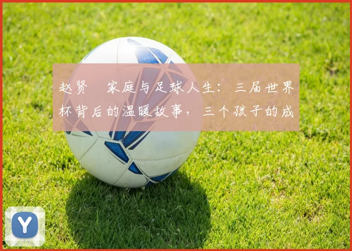 赵贤祐家庭与足球人生:三届世界杯背后的温暖故事,三个孩子的成长点滴