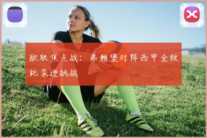欧联焦点战：弗赖堡对阵西甲全败纪录迎挑战