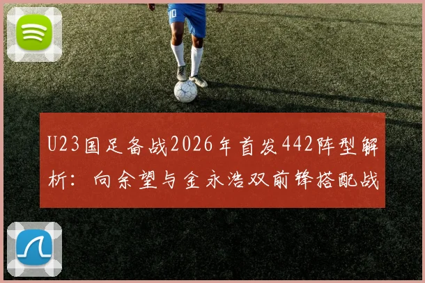 U23国足备战2026年首发442阵型解析：向余望与金永浩双前锋搭配战术前瞻及未来展望