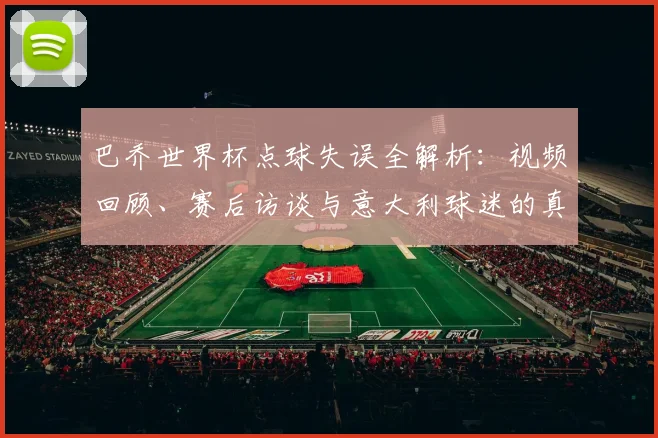 巴乔世界杯点球失误全解析：视频回顾、赛后访谈与意大利球迷的真实反应