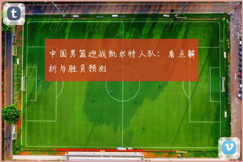 中国男篮迎战凯尔特人队：看点解析与胜负预测