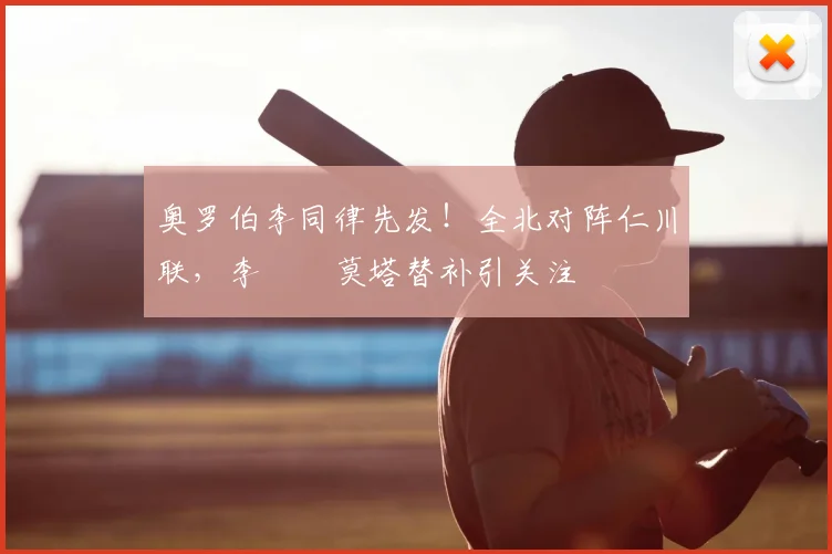 奥罗伯李同律先发！全北对阵仁川联，李昇祐莫塔替补引关注