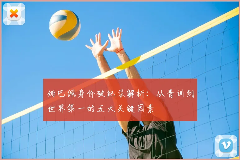 姆巴佩身价破纪录解析：从青训到世界第一的五大关键因素