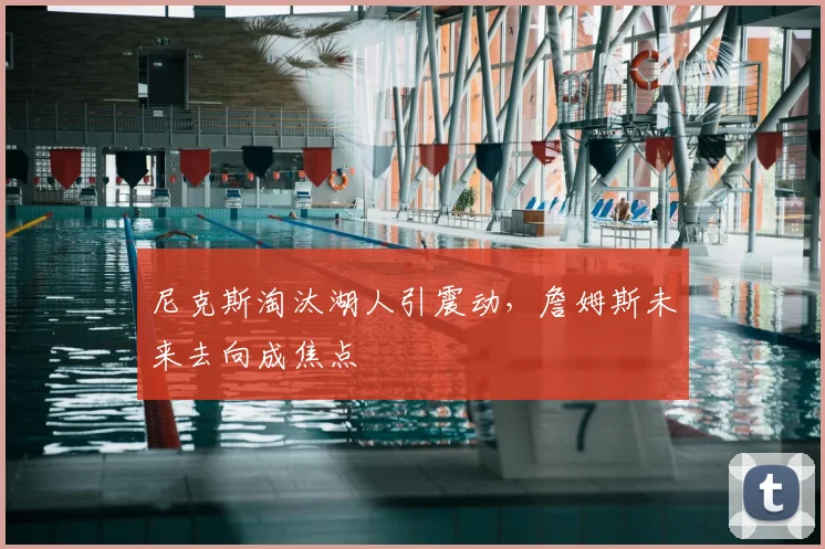 尼克斯淘汰湖人引震动，詹姆斯未来去向成焦点