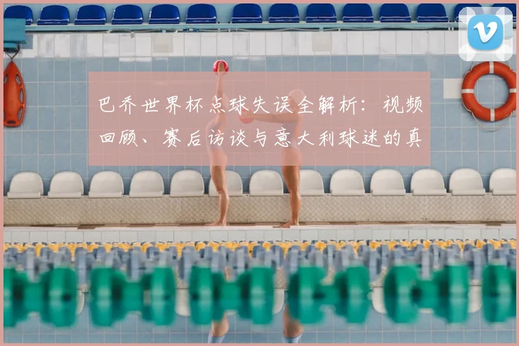巴乔世界杯点球失误全解析:视频回顾、赛后访谈与意大利球迷的真实反应