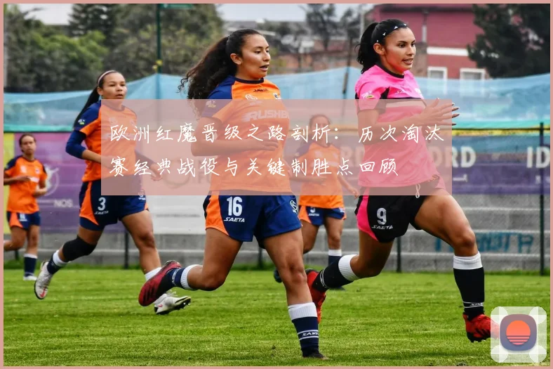 欧洲红魔晋级之路剖析:历次淘汰赛经典战役与关键制胜点回顾