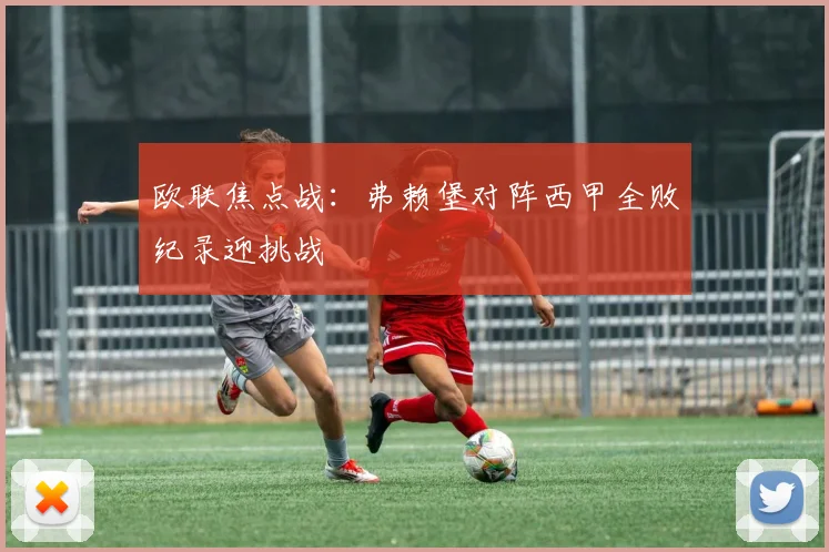 欧联焦点战：弗赖堡对阵西甲全败纪录迎挑战