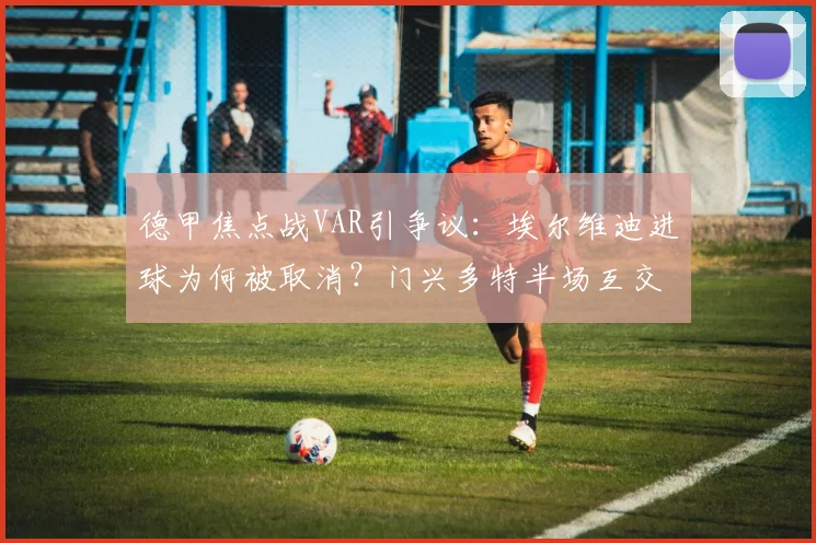 德甲焦点战VAR引争议：埃尔维迪进球为何被取消？门兴多特半场互交白卷详解