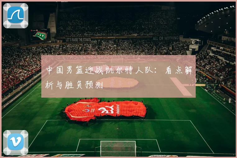 中国男篮迎战凯尔特人队：看点解析与胜负预测