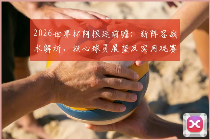 2026世界杯阿根廷前瞻：新阵容战术解析、核心球员展望及实用观赛指南