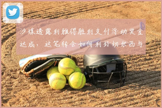 沙媒透露利雅得胜利支付浮动奖金达成，这笔转会如何利好切尔西与拜仁？