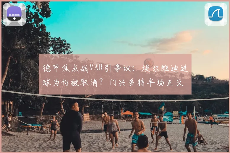 德甲焦点战VAR引争议:埃尔维迪进球为何被取消?门兴多特半场互交白卷详解